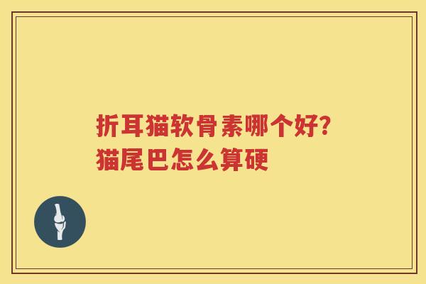 折耳猫软骨素哪个好?猫尾巴怎么算硬 折耳猫软骨素哪个好?猫尾巴怎么算硬