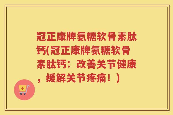 冠正康牌氨糖软骨素肽钙(冠正康牌氨糖软骨素肽钙:改善关节健康,缓解关节!) 冠正康牌氨糖软骨素肽钙(冠正康牌氨糖软骨素肽钙:改善关节健康,缓解关节!)