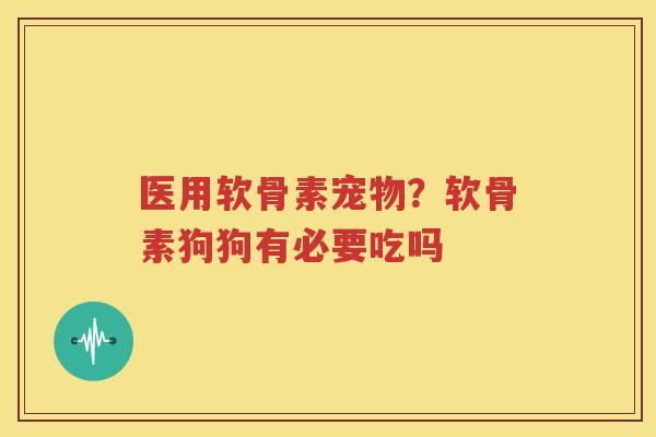 医用软骨素宠物?软骨素狗狗有必要吃吗 医用软骨素宠物?软骨素狗狗有必要吃吗