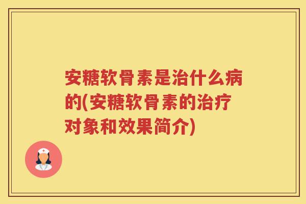 安糖软骨素是什么的(安糖软骨素的对象和效果简介) 安糖软骨素是什么的(安糖软骨素的对象和效果简介)