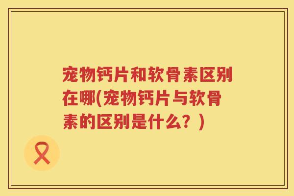 宠物钙片和软骨素区别在哪(宠物钙片与软骨素的区别是什么?) 宠物钙片和软骨素区别在哪(宠物钙片与软骨素的区别是什么?)