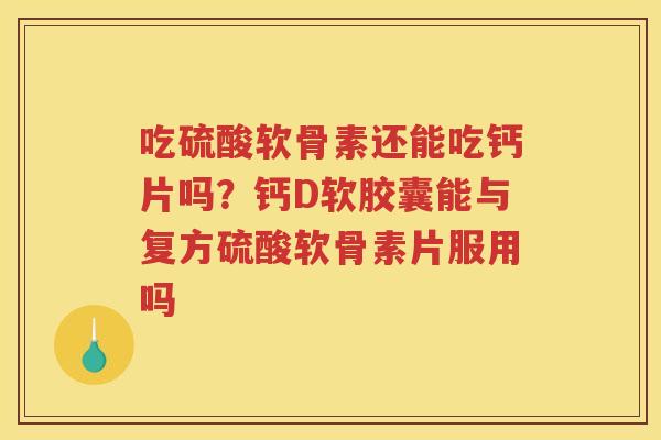 吃硫酸软骨素还能吃钙片吗？钙D软胶囊能与复方硫酸软骨素片服用吗