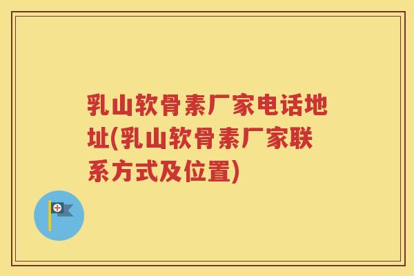 乳山软骨素厂家电话地址(乳山软骨素厂家联系方式及位置) 乳山软骨素厂家电话地址(乳山软骨素厂家联系方式及位置)