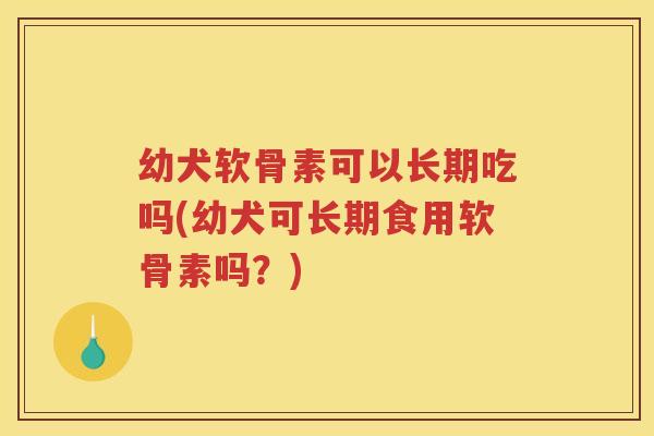 幼犬软骨素可以长期吃吗(幼犬可长期食用软骨素吗?) 幼犬软骨素可以长期吃吗(幼犬可长期食用软骨素吗?)