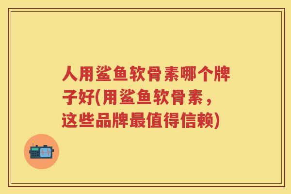 人用鲨鱼软骨素哪个牌子好(用鲨鱼软骨素,这些品牌值得信赖) 人用鲨鱼软骨素哪个牌子好(用鲨鱼软骨素,这些品牌值得信赖)