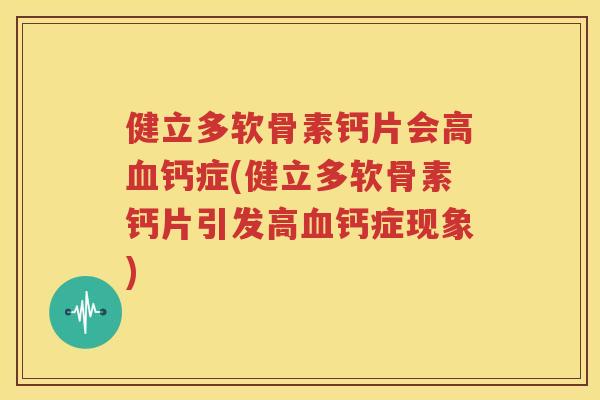健立多软骨素钙片会高钙症(健立多软骨素钙片引发高钙症现象) 健立多软骨素钙片会高钙症(健立多软骨素钙片引发高钙症现象)