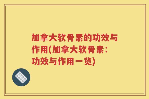 加拿大软骨素的功效与作用(加拿大软骨素:功效与作用一览) 加拿大软骨素的功效与作用(加拿大软骨素:功效与作用一览)