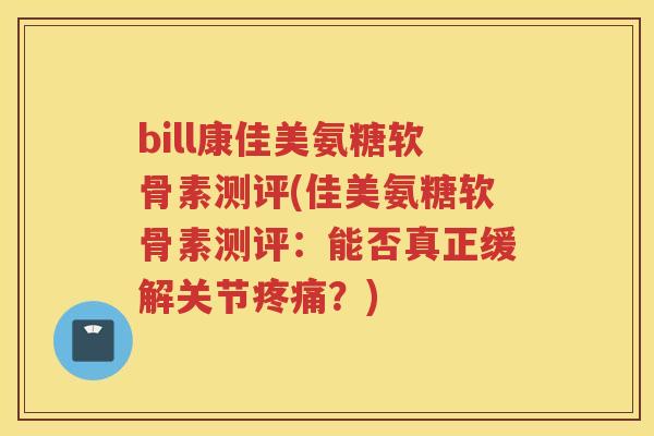 bill康佳美氨糖软骨素测评(佳美氨糖软骨素测评:能否真正缓解关节?) bill康佳美氨糖软骨素测评(佳美氨糖软骨素测评:能否真正缓解关节?)