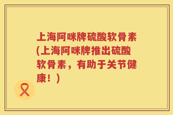 上海阿咪牌硫酸软骨素(上海阿咪牌推出硫酸软骨素,有助于关节健康!) 上海阿咪牌硫酸软骨素(上海阿咪牌推出硫酸软骨素,有助于关节健康!)