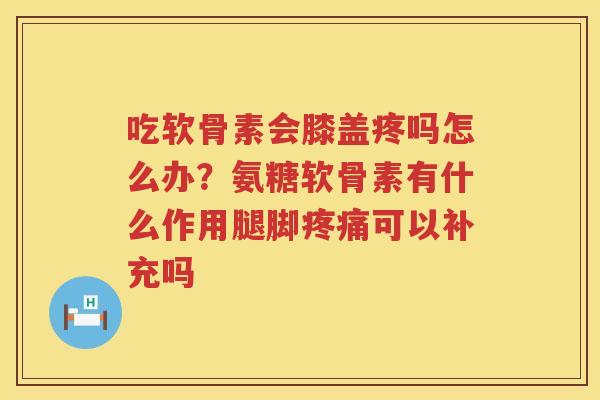 吃软骨素会膝盖疼吗怎么办?氨糖软骨素有什么作用腿脚可以补充吗 吃软骨素会膝盖疼吗怎么办?氨糖软骨素有什么作用腿脚可以补充吗