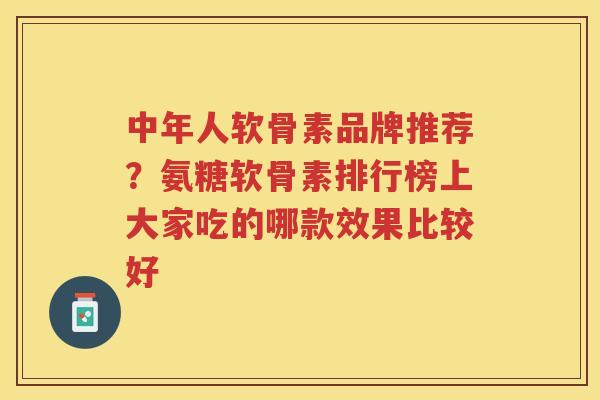 中年人软骨素品牌推荐?氨糖软骨素排行榜上大家吃的哪款效果比较好 中年人软骨素品牌推荐?氨糖软骨素排行榜上大家吃的哪款效果比较好