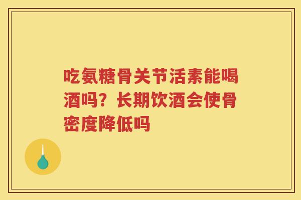 吃氨糖骨关节活素能喝酒吗?长期饮酒会使骨密度降低吗 吃氨糖骨关节活素能喝酒吗?长期饮酒会使骨密度降低吗