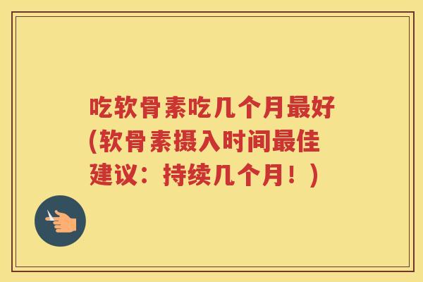 吃软骨素吃几个月好(软骨素摄入时间佳建议:持续几个月!) 吃软骨素吃几个月好(软骨素摄入时间佳建议:持续几个月!)