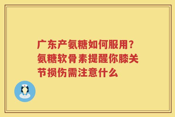 广东产氨糖如何服用?氨糖软骨素提醒你膝关节损伤需注意什么 广东产氨糖如何服用?氨糖软骨素提醒你膝关节损伤需注意什么