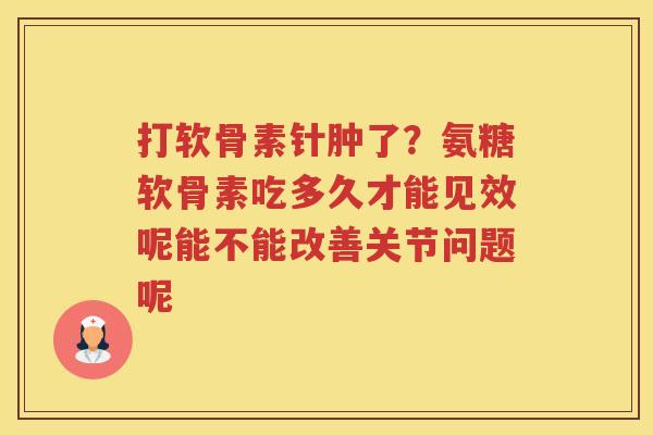 打软骨素针肿了?氨糖软骨素吃多久才能见效呢能不能改善关节问题呢 打软骨素针肿了?氨糖软骨素吃多久才能见效呢能不能改善关节问题呢