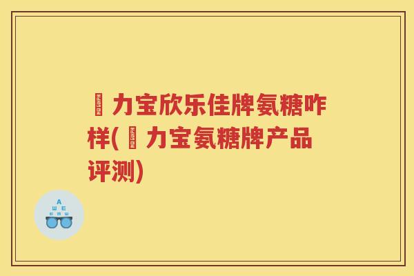 傦力宝欣乐佳牌氨糖咋样(傦力宝氨糖牌产品评测)