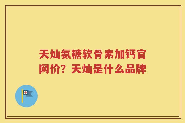 天灿氨糖软骨素加钙官网价?天灿是什么品牌 天灿氨糖软骨素加钙官网价?天灿是什么品牌