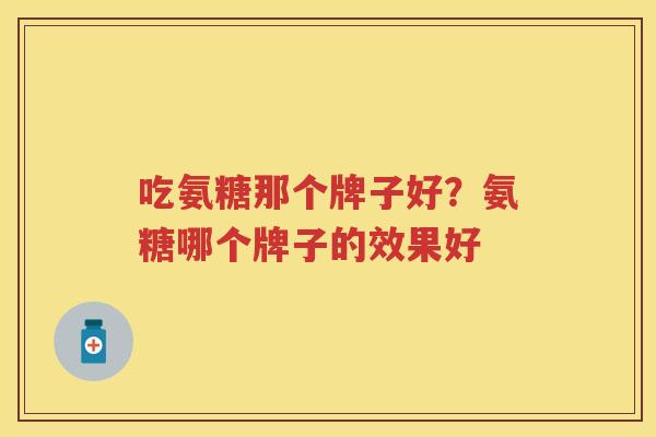 吃氨糖那个牌子好？氨糖哪个牌子的效果好