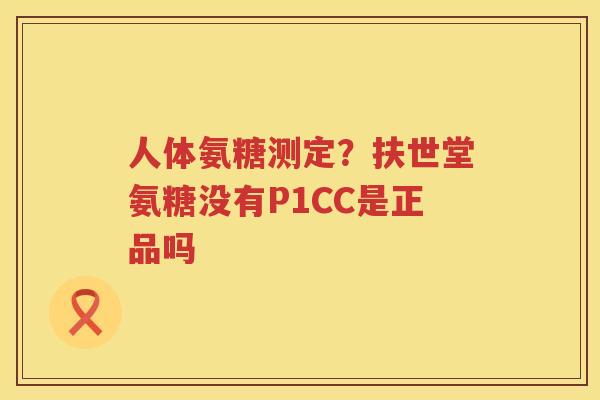 人体氨糖测定？扶世堂氨糖没有P1CC是正品吗