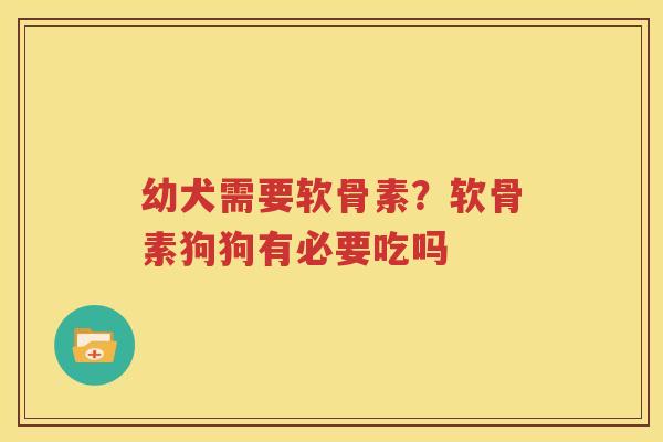 幼犬需要软骨素?软骨素狗狗有必要吃吗 幼犬需要软骨素?软骨素狗狗有必要吃吗