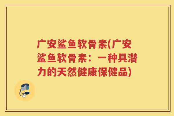 广安鲨鱼软骨素(广安鲨鱼软骨素：一种具潜力的天然健康保健品)