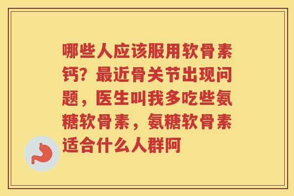 哪些人应该服用软骨素钙？近骨关节出现问题，医生叫我多吃些氨糖软骨素，氨糖软骨素适合什么人群阿