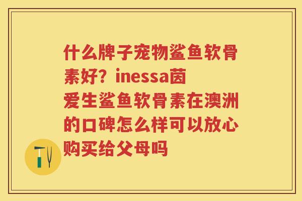 什么牌子宠物鲨鱼软骨素好?inessa茵爱生鲨鱼软骨素在澳洲的口碑怎么样可以放心购买给父母吗 什么牌子宠物鲨鱼软骨素好?inessa茵爱生鲨鱼软骨素在澳洲的口碑怎么样可以放心购买给父母吗