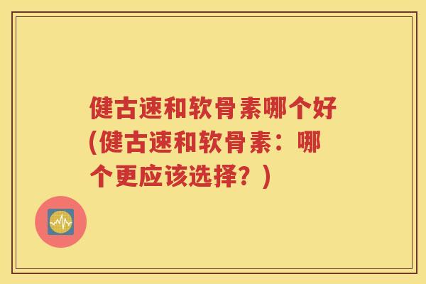 健古速和软骨素哪个好(健古速和软骨素:哪个更应该选择?) 健古速和软骨素哪个好(健古速和软骨素:哪个更应该选择?)