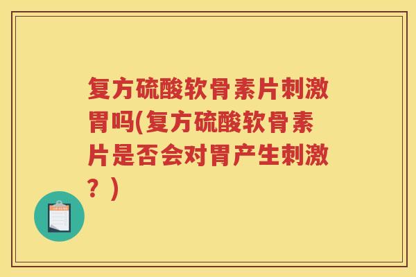 复方硫酸软骨素片刺激胃吗(复方硫酸软骨素片是否会对胃产生刺激？)