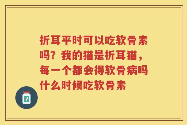折耳平时可以吃软骨素吗?我的猫是折耳猫,每一个都会得软骨吗什么时候吃软骨素 折耳平时可以吃软骨素吗?我的猫是折耳猫,每一个都会得软骨吗什么时候吃软骨素