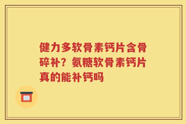 健力多软骨素钙片含骨碎补？氨糖软骨素钙片真的能补钙吗
