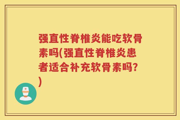 强直性脊椎炎能吃软骨素吗(强直性脊椎炎患者适合补充软骨素吗?) 强直性脊椎炎能吃软骨素吗(强直性脊椎炎患者适合补充软骨素吗?)