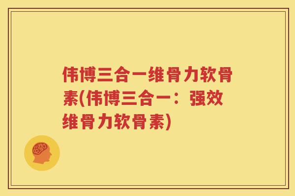 伟博三合一维骨力软骨素(伟博三合一:强效维骨力软骨素) 伟博三合一维骨力软骨素(伟博三合一:强效维骨力软骨素)