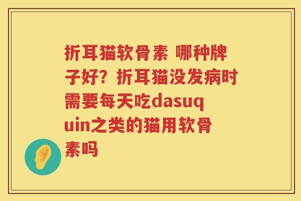 折耳猫软骨素 哪种牌子好?折耳猫没发时需要每天吃dasuquin之类的猫用软骨素吗 折耳猫软骨素 哪种牌子好?折耳猫没发时需要每天吃dasuquin之类的猫用软骨素吗