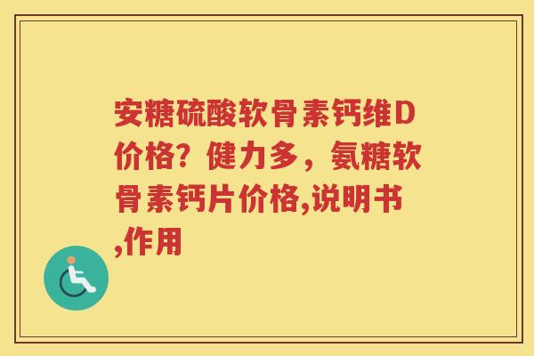 安糖硫酸软骨素钙维D价格？健力多，氨糖软骨素钙片价格,说明书,作用