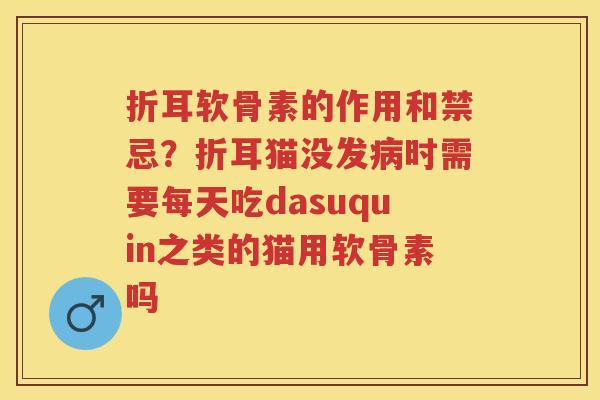 折耳软骨素的作用和禁忌?折耳猫没发时需要每天吃dasuquin之类的猫用软骨素吗 折耳软骨素的作用和禁忌?折耳猫没发时需要每天吃dasuquin之类的猫用软骨素吗