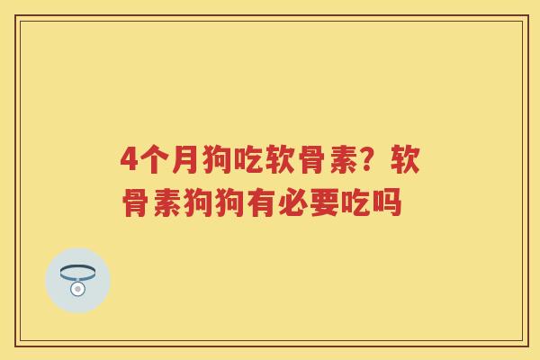 4个月狗吃软骨素?软骨素狗狗有必要吃吗 4个月狗吃软骨素?软骨素狗狗有必要吃吗