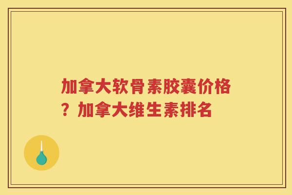 加拿大软骨素胶囊价格？加拿大维生素排名