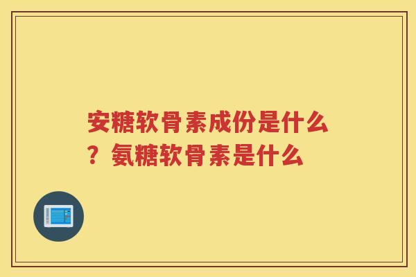 安糖软骨素成份是什么？氨糖软骨素是什么