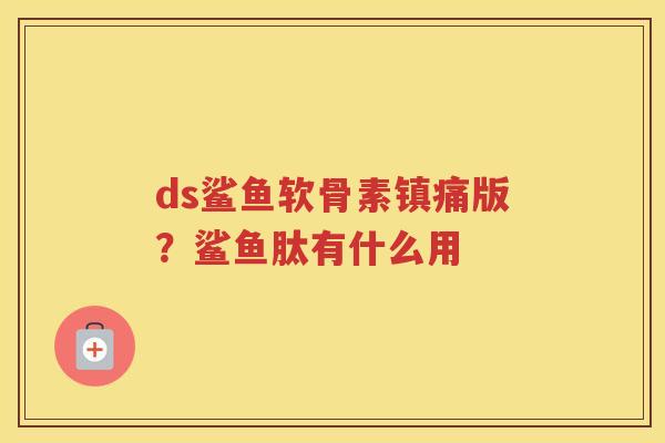 ds鲨鱼软骨素版?鲨鱼肽有什么用 ds鲨鱼软骨素版?鲨鱼肽有什么用