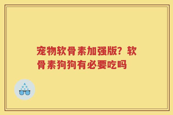宠物软骨素加强版?软骨素狗狗有必要吃吗 宠物软骨素加强版?软骨素狗狗有必要吃吗