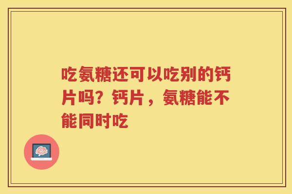 吃氨糖还可以吃别的钙片吗？钙片，氨糖能不能同时吃
