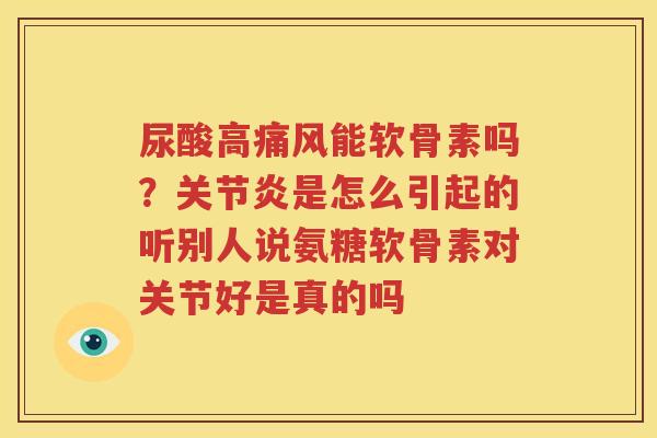 尿酸高能软骨素吗？是怎么引起的听别人说氨糖软骨素对关节好是真的吗