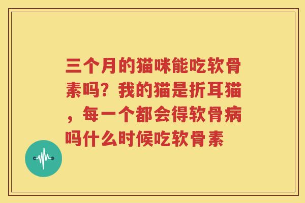 三个月的猫咪能吃软骨素吗?我的猫是折耳猫,每一个都会得软骨吗什么时候吃软骨素 三个月的猫咪能吃软骨素吗?我的猫是折耳猫,每一个都会得软骨吗什么时候吃软骨素