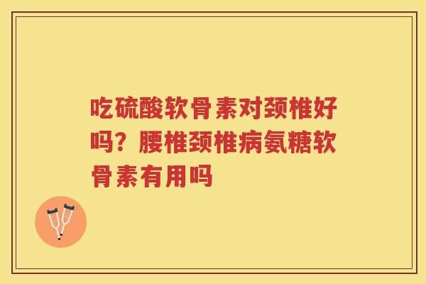 吃硫酸软骨素对颈椎好吗?腰椎颈椎氨糖软骨素有用吗 吃硫酸软骨素对颈椎好吗?腰椎颈椎氨糖软骨素有用吗
