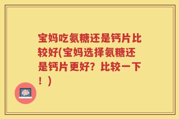宝妈吃氨糖还是钙片比较好(宝妈选择氨糖还是钙片更好?比较一下!) 宝妈吃氨糖还是钙片比较好(宝妈选择氨糖还是钙片更好?比较一下!)