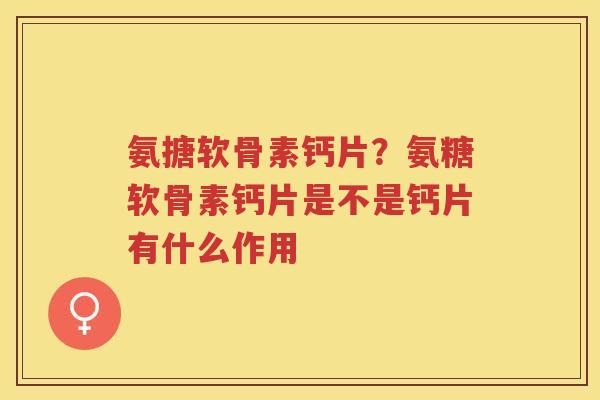 氨搪软骨素钙片?氨糖软骨素钙片是不是钙片有什么作用 氨搪软骨素钙片?氨糖软骨素钙片是不是钙片有什么作用