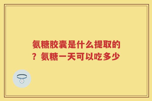 氨糖胶囊是什么提取的?氨糖一天可以吃多少 氨糖胶囊是什么提取的?氨糖一天可以吃多少