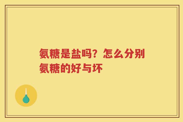 氨糖是盐吗?怎么分别氨糖的好与坏 氨糖是盐吗?怎么分别氨糖的好与坏