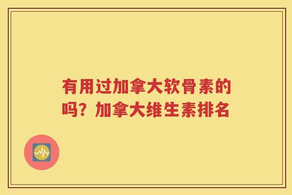 有用过加拿大软骨素的吗?加拿大维生素排名 有用过加拿大软骨素的吗?加拿大维生素排名